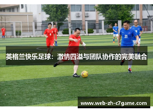 英格兰快乐足球:激情四溢与团队协作的完美融合 英格兰快乐足球:激情四溢与团队协作的完美融合