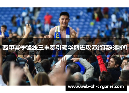 西甲赛季锋线三重奏引领华丽进攻演绎精彩瞬间 西甲赛季锋线三重奏引领华丽进攻演绎精彩瞬间