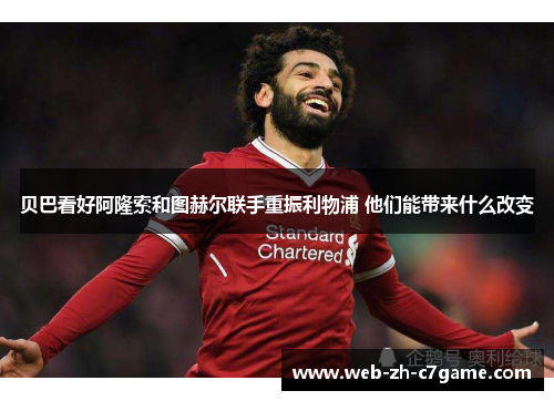 贝巴看好阿隆索和图赫尔联手重振利物浦 他们能带来什么改变 贝巴看好阿隆索和图赫尔联手重振利物浦 他们能带来什么改变