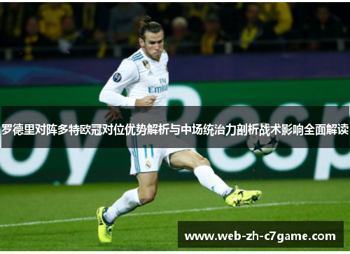 罗德里对阵多特欧冠对位优势解析与中场统治力剖析战术影响全面解读 罗德里对阵多特欧冠对位优势解析与中场统治力剖析战术影响全面解读