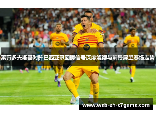 莱万多夫斯基对阵巴西亚冠回暖信号深度解读与前景展望赛场走势 莱万多夫斯基对阵巴西亚冠回暖信号深度解读与前景展望赛场走势