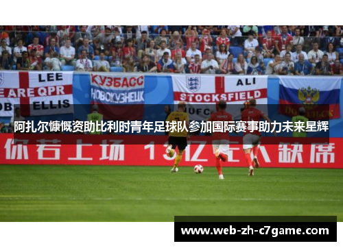 阿扎尔慷慨资助比利时青年足球队参加国际赛事助力未来星辉 阿扎尔慷慨资助比利时青年足球队参加国际赛事助力未来星辉