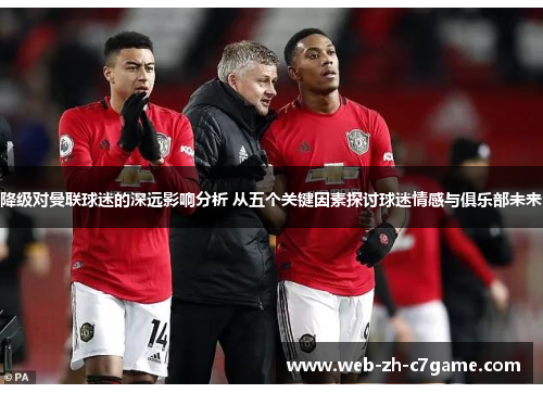 降级对曼联球迷的深远影响分析 从五个关键因素探讨球迷情感与俱乐部未来 降级对曼联球迷的深远影响分析 从五个关键因素探讨球迷情感与俱乐部未来