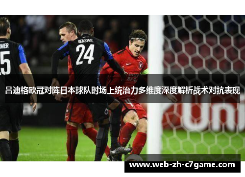 吕迪格欧冠对阵日本球队时场上统治力多维度深度解析战术对抗表现 吕迪格欧冠对阵日本球队时场上统治力多维度深度解析战术对抗表现