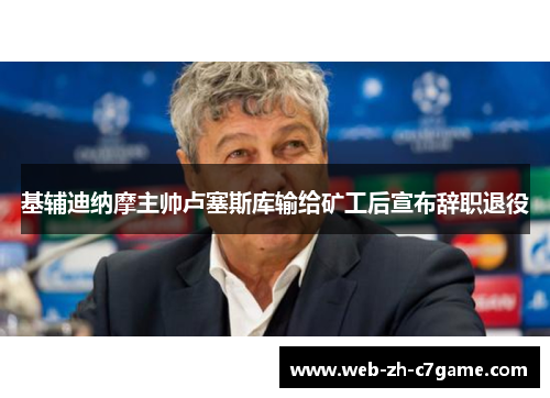 基辅迪纳摩主帅卢塞斯库输给矿工后宣布辞职退役