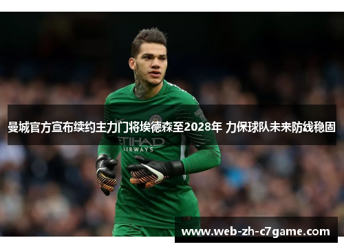曼城官方宣布续约主力门将埃德森至2028年 力保球队未来防线稳固 曼城官方宣布续约主力门将埃德森至2028年 力保球队未来防线稳固