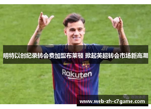 明特以创纪录转会费加盟布莱顿 掀起英超转会市场新高潮 明特以创纪录转会费加盟布莱顿 掀起英超转会市场新高潮