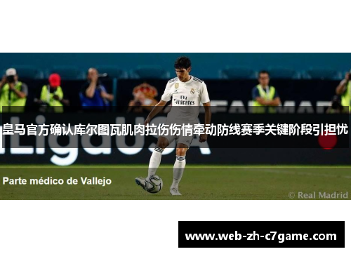 皇马官方确认库尔图瓦肌肉拉伤伤情牵动防线赛季关键阶段引担忧