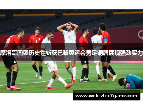 摩洛哥国奥历史性斩获巴黎奥运会男足铜牌展现强劲实力