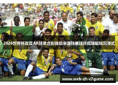 2026世界杯官宣AR球星合影体验来袭持票球迷现场解锁沉浸式 2026世界杯官宣AR球星合影体验来袭持票球迷现场解锁沉浸式