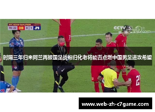 时隔三年归来阿兰再披国足战袍归化老将能否点燃中国男足进攻希望