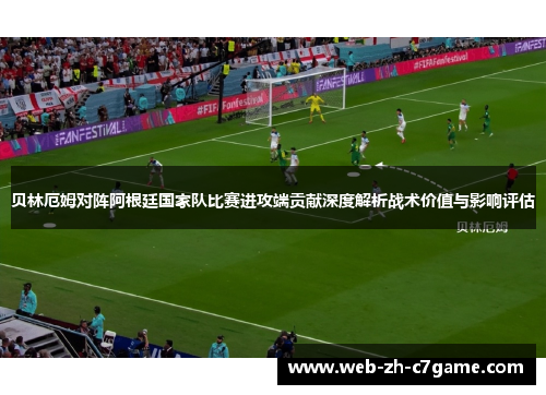 贝林厄姆对阵阿根廷国家队比赛进攻端贡献深度解析战术价值与影响评估