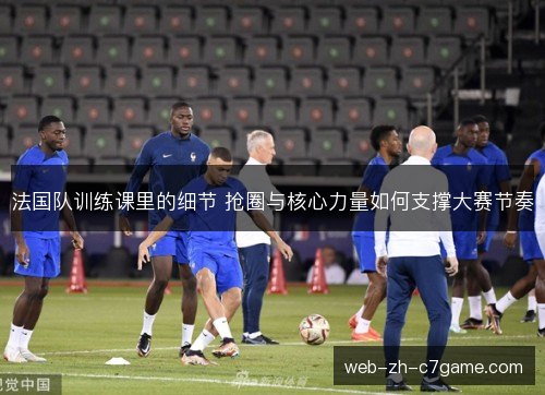 法国队训练课里的细节 抢圈与核心力量如何支撑大赛节奏 法国队训练课里的细节 抢圈与核心力量如何支撑大赛节奏